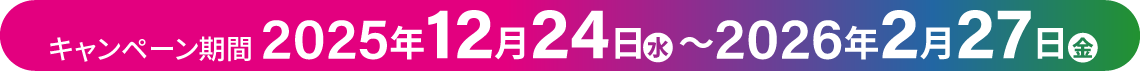 キャンペーン期間【2025年12月24日（水）～2026年2月27日（金）】